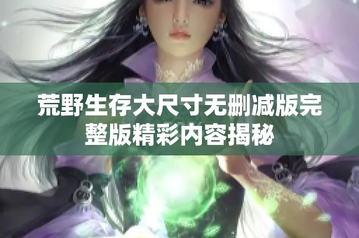 荒野生存大尺寸无删减版完整版精彩内容揭秘