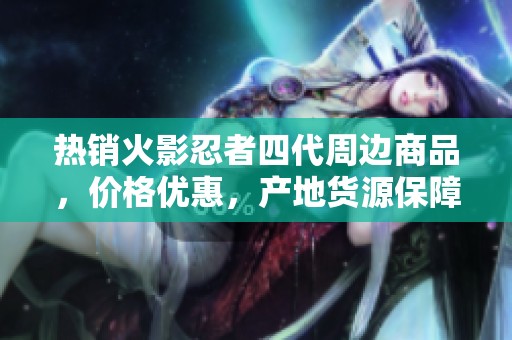 热销火影忍者四代周边商品，价格优惠，产地货源保障