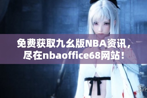 免费获取九幺版NBA资讯，尽在nbaoffice68网站！