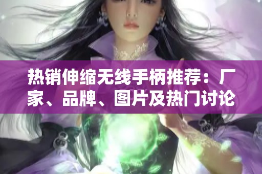 热销伸缩无线手柄推荐：厂家、品牌、图片及热门讨论汇总