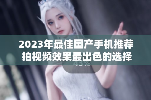 2023年最佳国产手机推荐 拍视频效果最出色的选择