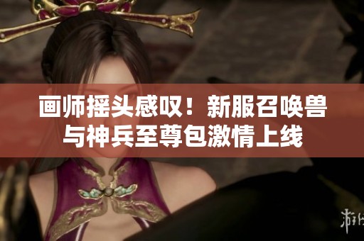 画师摇头感叹！新服召唤兽与神兵至尊包激情上线