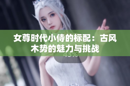 女尊时代小侍的标配：古风木势的魅力与挑战
