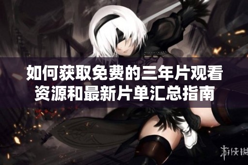 如何获取免费的三年片观看资源和最新片单汇总指南