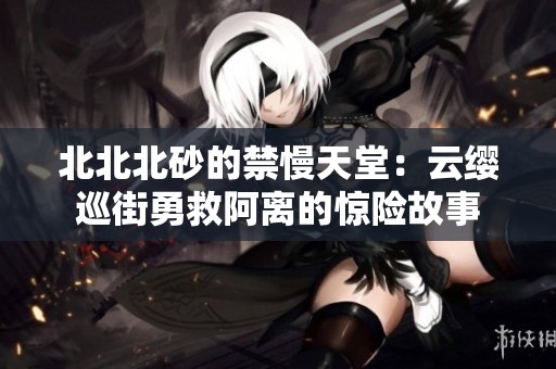 北北北砂的禁慢天堂：云缨巡街勇救阿离的惊险故事