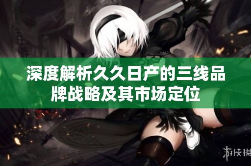 深度解析久久日产的三线品牌战略及其市场定位