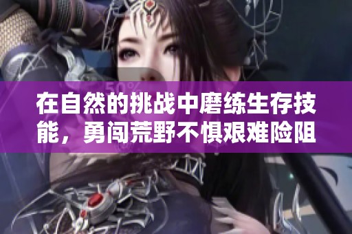 在自然的挑战中磨练生存技能，勇闯荒野不惧艰难险阻