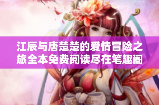 江辰与唐楚楚的爱情冒险之旅全本免费阅读尽在笔趣阁