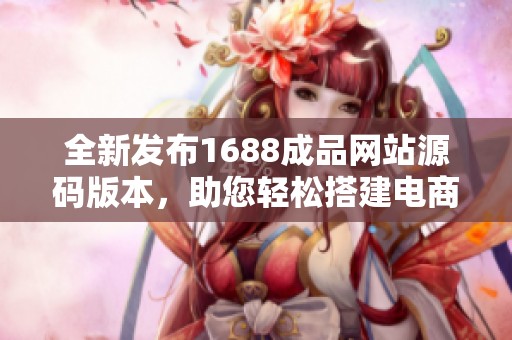 全新发布1688成品网站源码版本，助您轻松搭建电商平台
