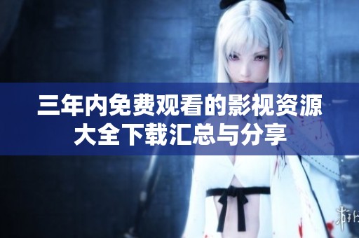 三年内免费观看的影视资源大全下载汇总与分享