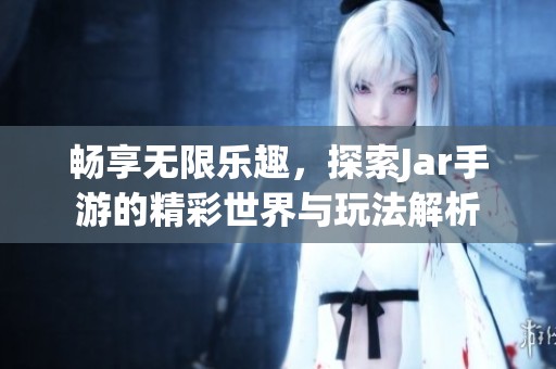 畅享无限乐趣，探索Jar手游的精彩世界与玩法解析
