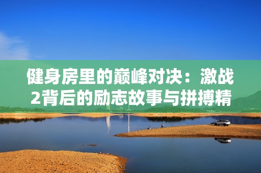 健身房里的巅峰对决：激战2背后的励志故事与拼搏精神