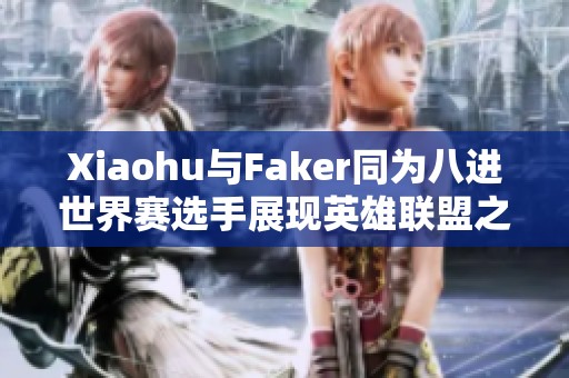 Xiaohu与Faker同为八进世界赛选手展现英雄联盟之路