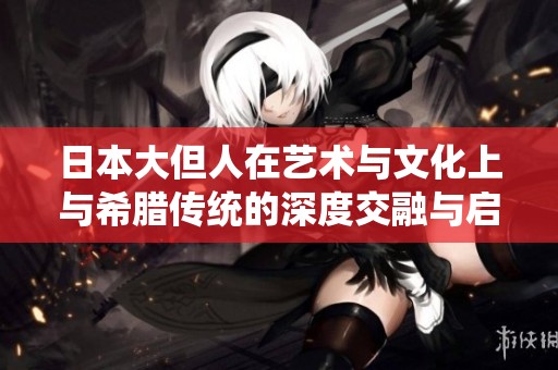 日本大但人在艺术与文化上与希腊传统的深度交融与启示