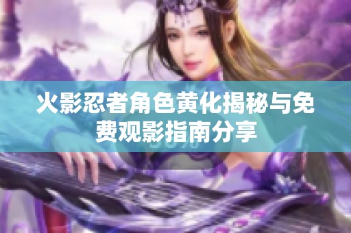 火影忍者角色黄化揭秘与免费观影指南分享