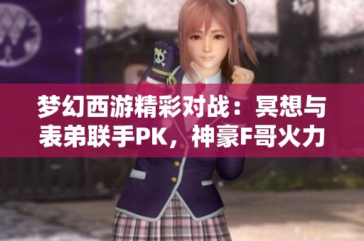 梦幻西游精彩对战：冥想与表弟联手PK，神豪F哥火力全开刷华子