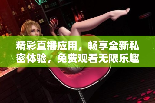 精彩直播应用，畅享全新私密体验，免费观看无限乐趣