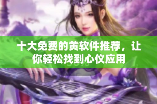 十大免费的黄软件推荐，让你轻松找到心仪应用