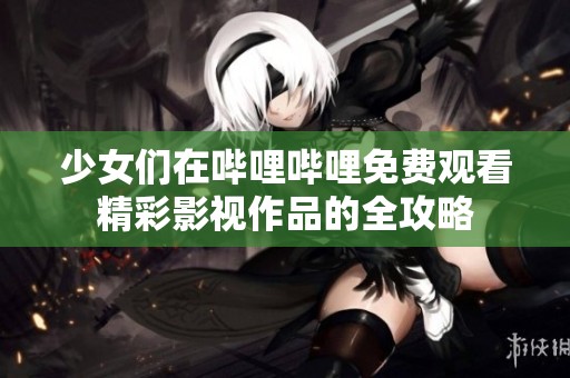 少女们在哔哩哔哩免费观看精彩影视作品的全攻略
