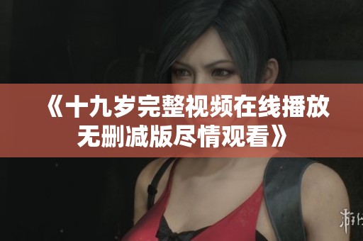 《十九岁完整视频在线播放无删减版尽情观看》