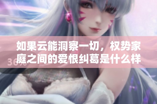 如果云能洞察一切，权势家庭之间的爱恨纠葛是什么样的？
