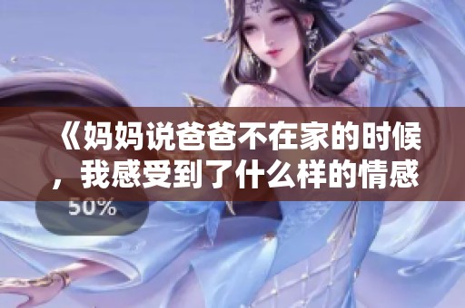 《妈妈说爸爸不在家的时候，我感受到了什么样的情感波动》