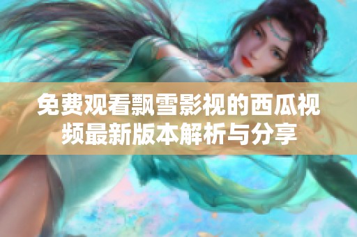 免费观看飘雪影视的西瓜视频最新版本解析与分享