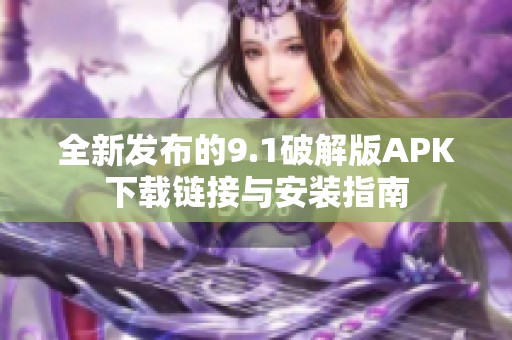 全新发布的9.1破解版APK下载链接与安装指南