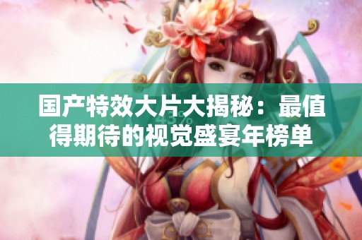 国产特效大片大揭秘：最值得期待的视觉盛宴年榜单