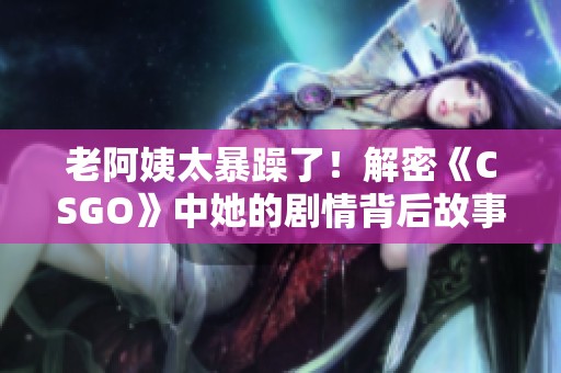 老阿姨太暴躁了！解密《CSGO》中她的剧情背后故事