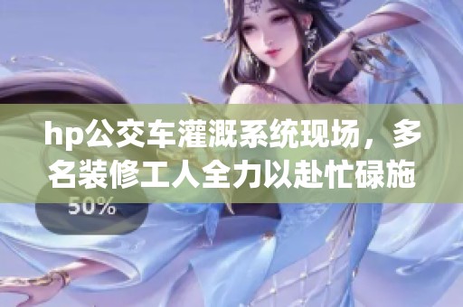 hp公交车灌溉系统现场，多名装修工人全力以赴忙碌施工