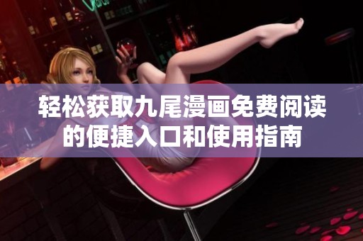 轻松获取九尾漫画免费阅读的便捷入口和使用指南