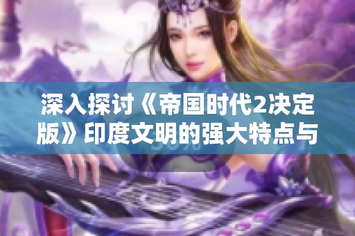 深入探讨《帝国时代2决定版》印度文明的强大特点与独特优势