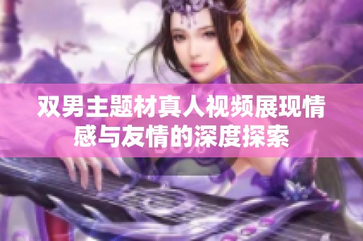 双男主题材真人视频展现情感与友情的深度探索