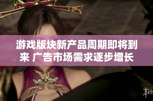 游戏版块新产品周期即将到来 广告市场需求逐步增长