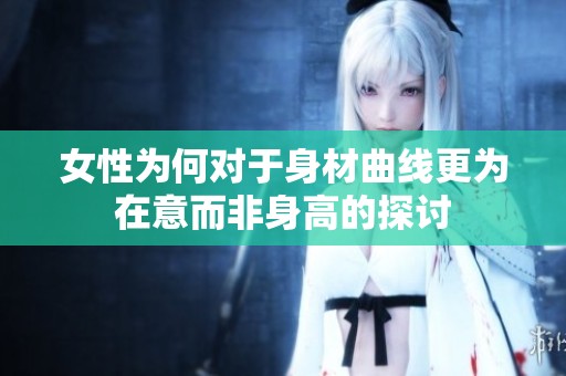 女性为何对于身材曲线更为在意而非身高的探讨