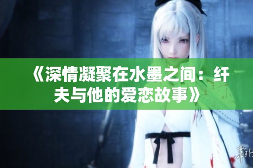 《深情凝聚在水墨之间：纤夫与他的爱恋故事》