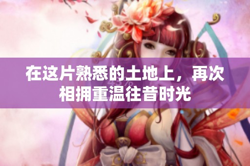 在这片熟悉的土地上，再次相拥重温往昔时光