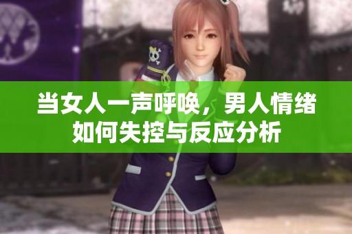 当女人一声呼唤，男人情绪如何失控与反应分析