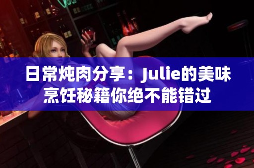 日常炖肉分享：Julie的美味烹饪秘籍你绝不能错过