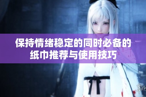 保持情绪稳定的同时必备的纸巾推荐与使用技巧