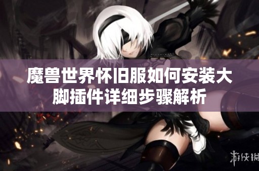 魔兽世界怀旧服如何安装大脚插件详细步骤解析