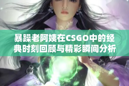 暴躁老阿姨在CSGO中的经典时刻回顾与精彩瞬间分析