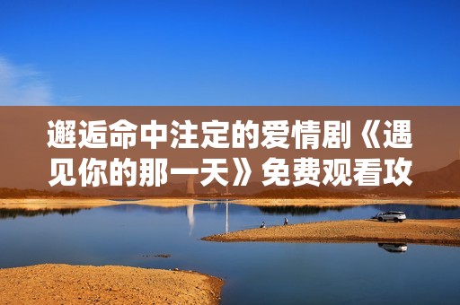 邂逅命中注定的爱情剧《遇见你的那一天》免费观看攻略