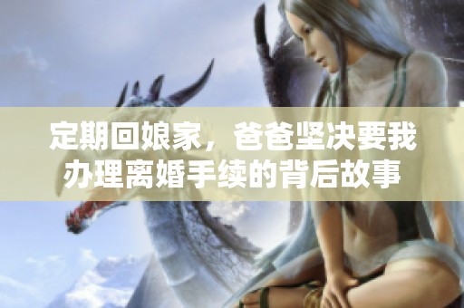 定期回娘家，爸爸坚决要我办理离婚手续的背后故事