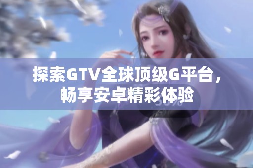 探索GTV全球顶级G平台，畅享安卓精彩体验