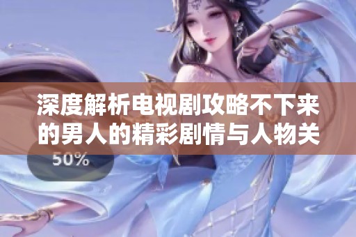 深度解析电视剧攻略不下来的男人的精彩剧情与人物关系分析
