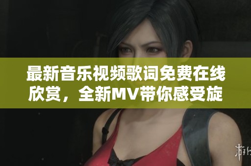 最新音乐视频歌词免费在线欣赏，全新MV带你感受旋律魅力