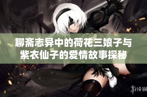 聊斋志异中的荷花三娘子与紫衣仙子的爱情故事探秘