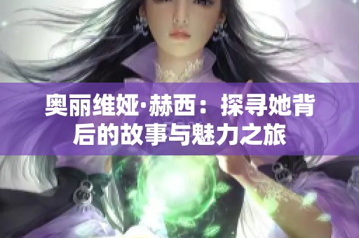 奥丽维娅·赫西：探寻她背后的故事与魅力之旅